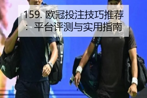 159. 欧冠投注技巧推荐：平台评测与实用指南