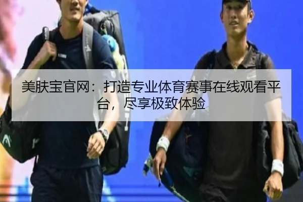 美肤宝官网：打造专业体育赛事在线观看平台，尽享极致体验