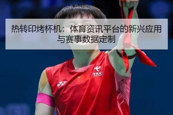 热转印烤杯机：体育资讯平台的新兴应用与赛事数据定制