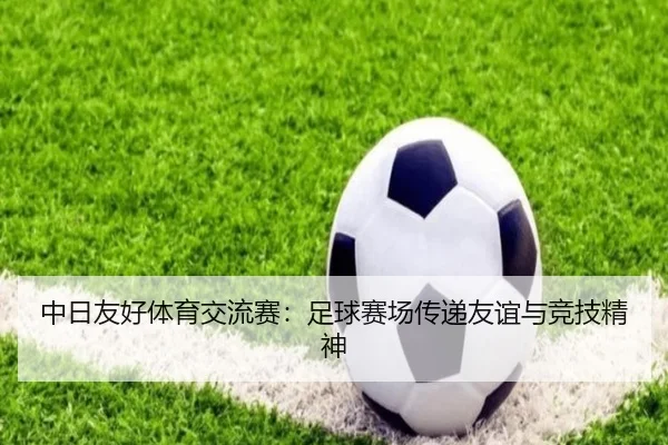 中日友好体育交流赛：足球赛场传递友谊与竞技精神