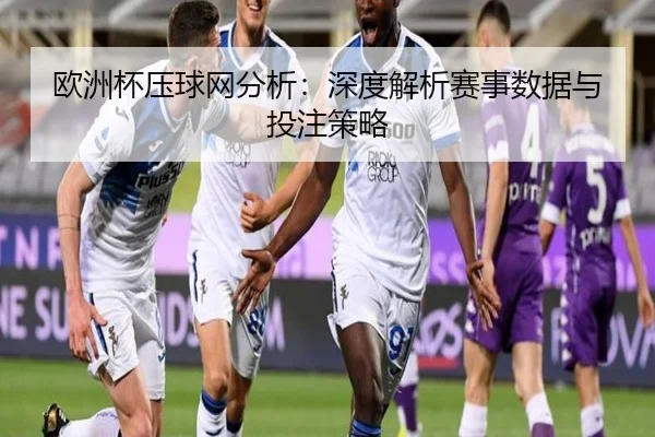 欧洲杯压球网分析：深度解析赛事数据与投注策略